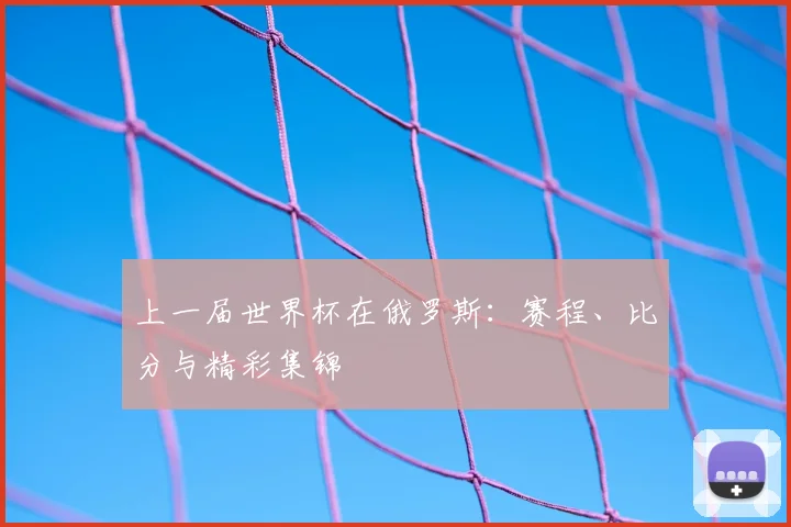 上一届世界杯在俄罗斯:赛程、比分与精彩集锦