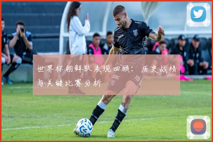 世界杯朝鲜队表现回顾:历史战绩与关键比赛分析