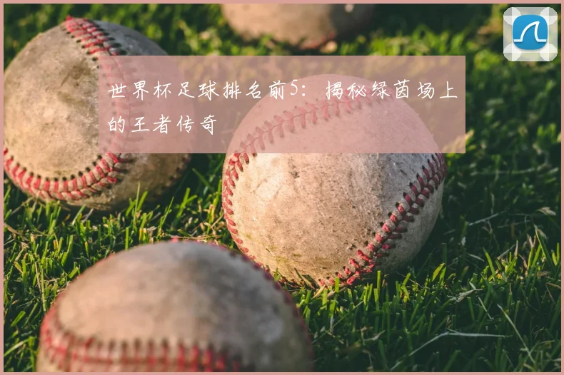 世界杯足球排名前5:揭秘绿茵场上的王者传奇