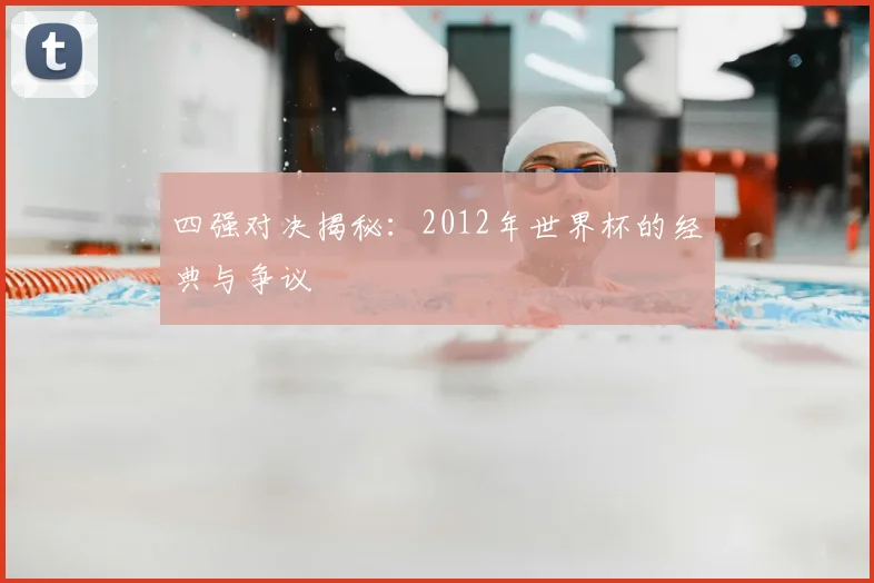 四强对决揭秘：2012年世界杯的经典与争议