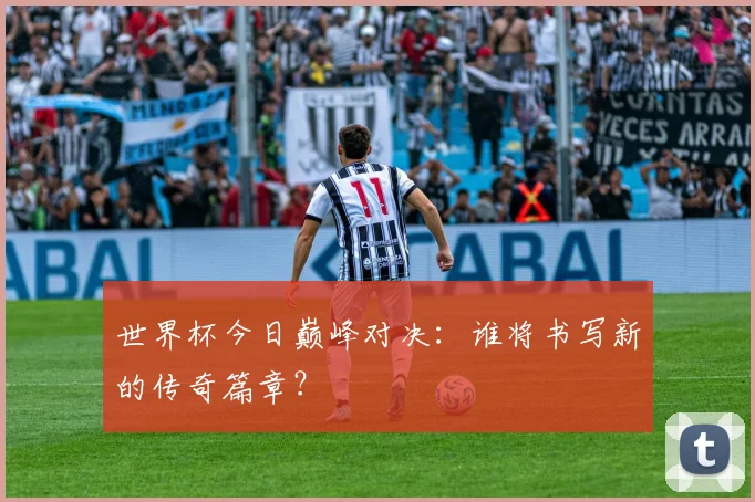 世界杯今日巅峰对决:谁将书写新的传奇篇章?
