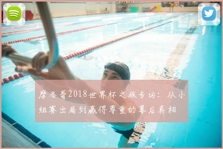 摩洛哥2018世界杯之旅专访：从小组赛出局到赢得尊重的幕后真相