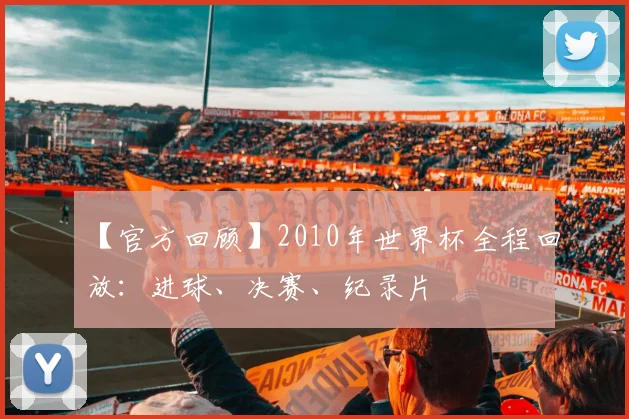 【官方回顾】2010年世界杯全程回放:进球、决赛、纪录片