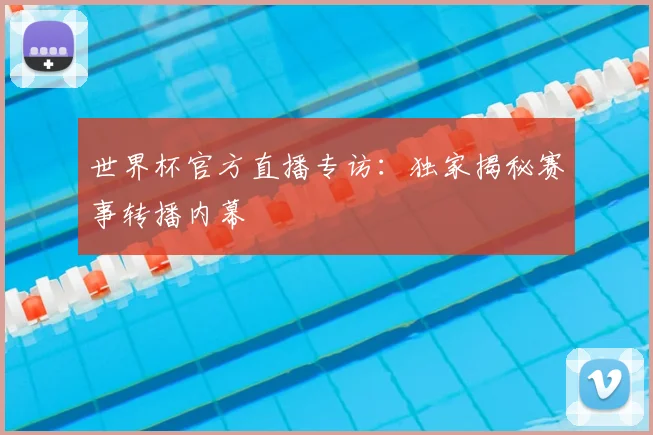 世界杯官方直播专访：独家揭秘赛事转播内幕