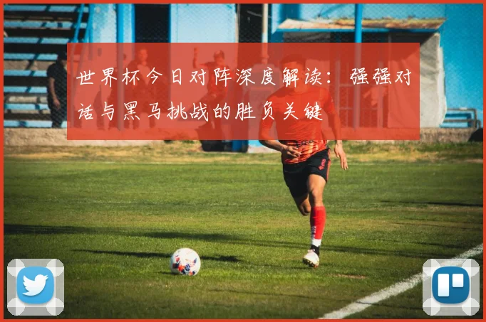 世界杯今日对阵深度解读:强强对话与黑马挑战的胜负关键