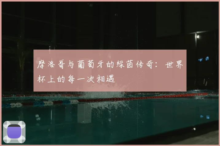 摩洛哥与葡萄牙的绿茵传奇：世界杯上的每一次相遇