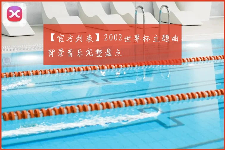 【官方列表】2002世界杯主题曲、背景音乐完整盘点