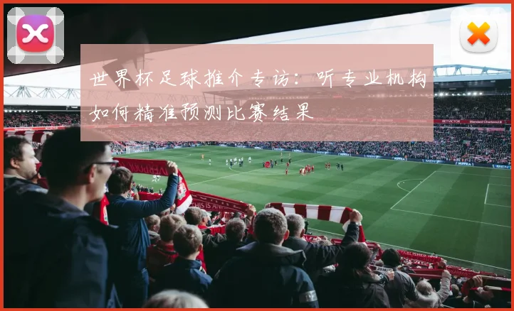世界杯足球推介专访：听专业机构如何精准预测比赛结果