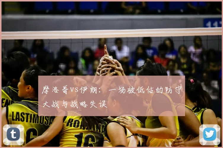 摩洛哥vs伊朗：一场被低估的防守大战与战略失误