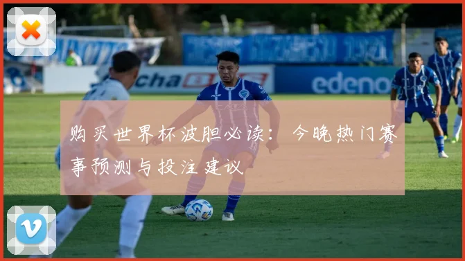 购买世界杯波胆必读：今晚热门赛事预测与投注建议