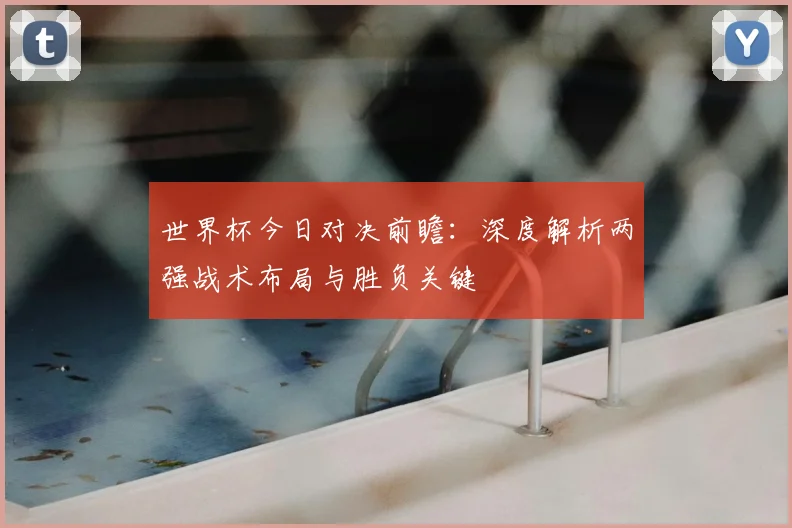 世界杯今日对决前瞻：深度解析两强战术布局与胜负关键