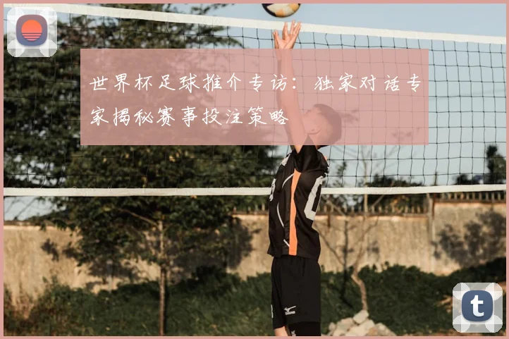 世界杯足球推介专访:独家对话专家揭秘赛事投注策略