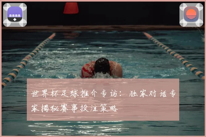 世界杯足球推介专访:独家对话专家揭秘赛事投注策略