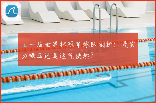上一届世界杯冠军球队剖析：是实力碾压还是运气使然？