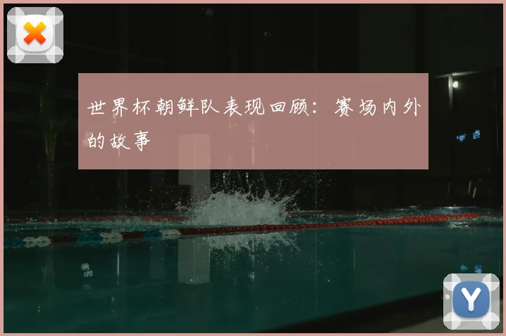 世界杯朝鲜队表现回顾:赛场内外的故事