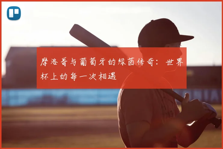 摩洛哥与葡萄牙的绿茵传奇：世界杯上的每一次相遇