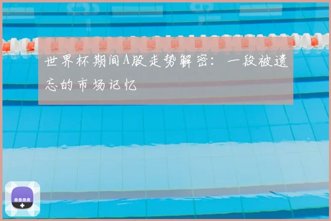 世界杯期间A股走势解密:一段被遗忘的市场记忆
