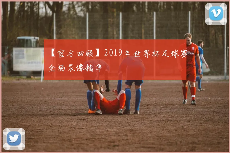 【官方回顾】2019年世界杯足球赛全场录像精华