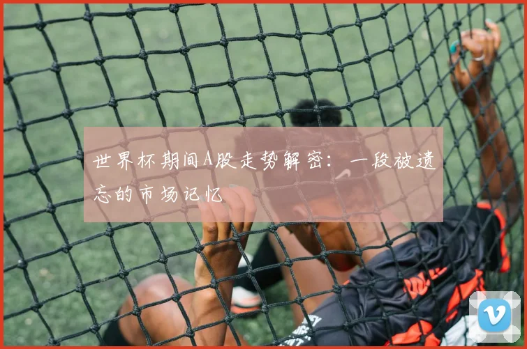 世界杯期间A股走势解密:一段被遗忘的市场记忆