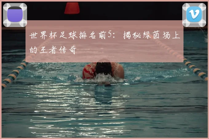 世界杯足球排名前5:揭秘绿茵场上的王者传奇
