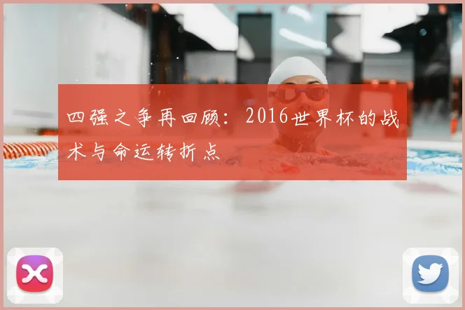 四强之争再回顾：2016世界杯的战术与命运转折点