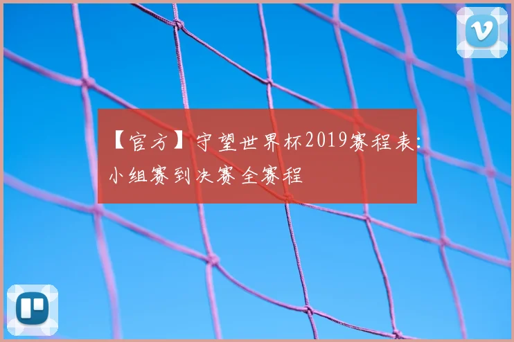 【官方】守望世界杯2019赛程表:小组赛到决赛全赛程