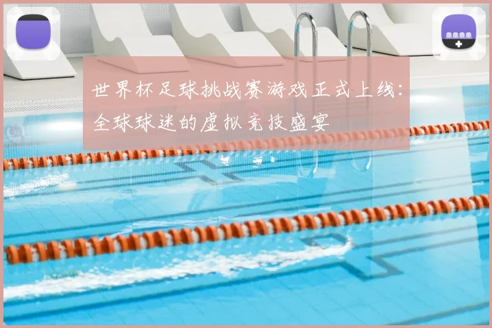 世界杯足球挑战赛游戏正式上线:全球球迷的虚拟竞技盛宴