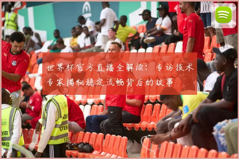 世界杯官方直播全解读:专访技术专家揭秘稳定流畅背后的故事