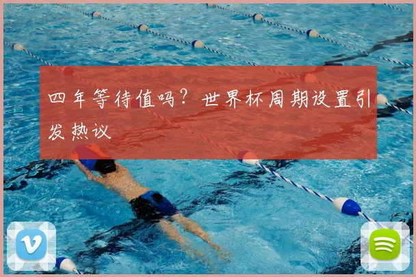 四年等待值吗？世界杯周期设置引发热议