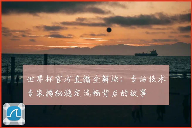 世界杯官方直播全解读:专访技术专家揭秘稳定流畅背后的故事