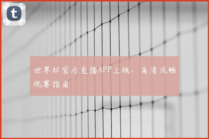 世界杯官方直播APP上线,高清流畅观赛指南